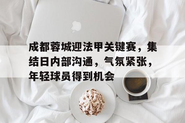 成都蓉城迎法甲关键赛，集结日内部沟通，气氛紧张，年轻球员得到机会